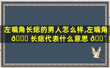 左嘴角长痣的男人怎么样,左嘴角 🐟 长痣代表什么意思 🌴 男人